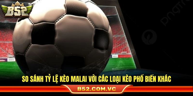 Tỷ Lệ Kèo Malai Là Gì? Cách Đọc Chuẩn Cho Người Mới Tại B52 4 Phân biệt kèo Malai và các kèo khác